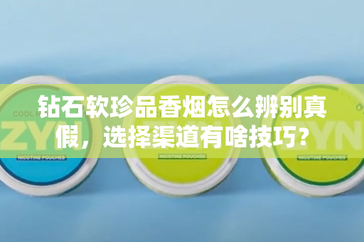 钻石软珍品香烟怎么辨别真假，选择渠道有啥技巧？
