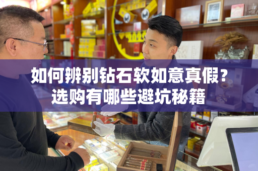 如何辨别钻石软如意真假？选购有哪些避坑秘籍